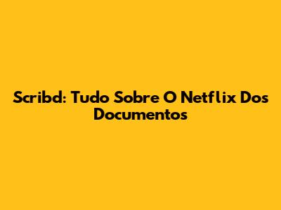 Scribd: Tudo Sobre O "Netflix Dos Documentos"