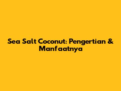 Sea Salt Coconut: Pengertian & Manfaatnya