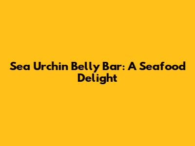 Sea Urchin Belly Bar: A Seafood Delight