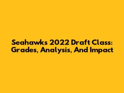 Seahawks 2022 Draft Class: Grades, Analysis, And Impact