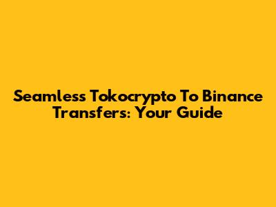 Seamless Tokocrypto To Binance Transfers: Your Guide