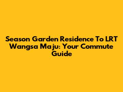 Season Garden Residence To LRT Wangsa Maju: Your Commute Guide