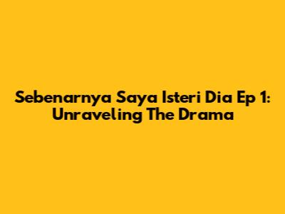 Sebenarnya Saya Isteri Dia Ep 1: Unraveling The Drama