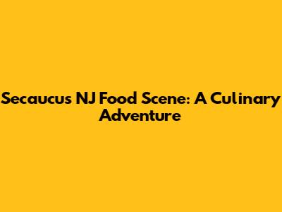 Secaucus NJ Food Scene: A Culinary Adventure