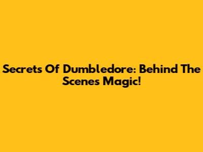 Secrets Of Dumbledore: Behind The Scenes Magic!
