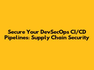 Secure Your DevSecOps CI/CD Pipelines: Supply Chain Security