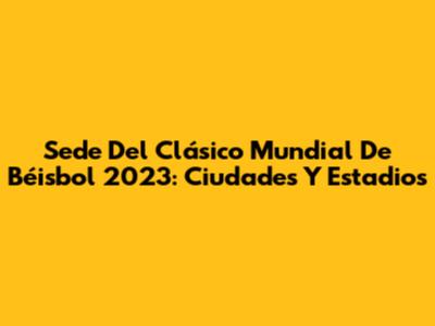 Sede Del Clásico Mundial De Béisbol 2023: Ciudades Y Estadios