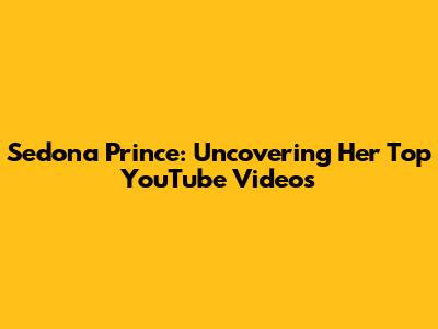 Sedona Prince: Uncovering Her Top YouTube Videos