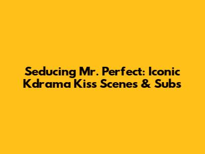 Seducing Mr. Perfect: Iconic Kdrama Kiss Scenes & Subs