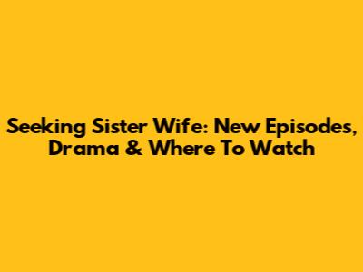 Seeking Sister Wife: New Episodes, Drama & Where To Watch