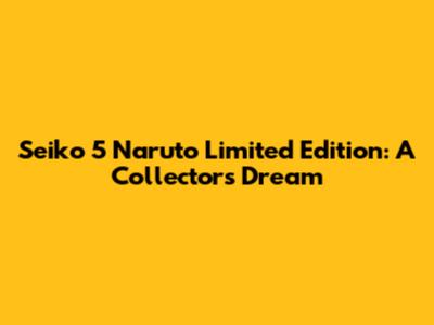 Seiko 5 Naruto Limited Edition: A Collector's Dream