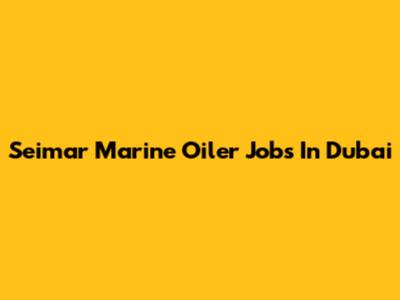 Seimar Marine Oiler Jobs In Dubai