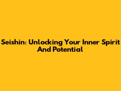 Seishin: Unlocking Your Inner Spirit And Potential