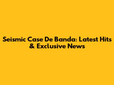Seismic Case De Banda: Latest Hits & Exclusive News