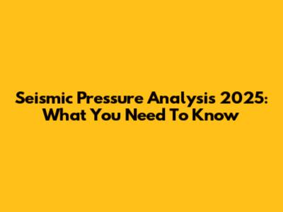 Seismic Pressure Analysis 2025: What You Need To Know