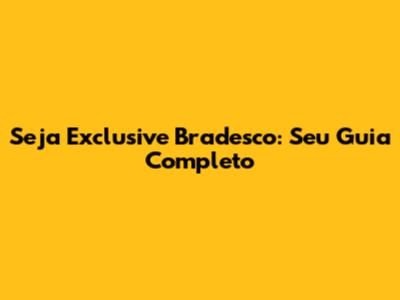 Seja Exclusive Bradesco: Seu Guia Completo