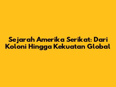 Sejarah Amerika Serikat: Dari Koloni Hingga Kekuatan Global