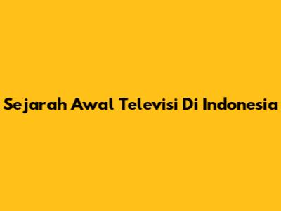 Sejarah Awal Televisi Di Indonesia