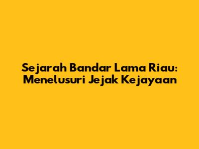 Sejarah Bandar Lama Riau: Menelusuri Jejak Kejayaan