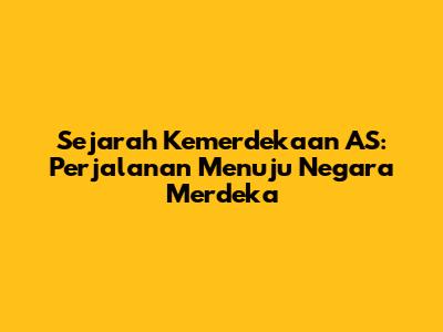 Sejarah Kemerdekaan AS: Perjalanan Menuju Negara Merdeka