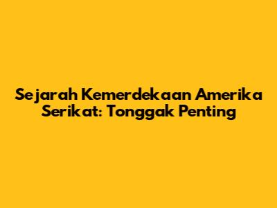 Sejarah Kemerdekaan Amerika Serikat: Tonggak Penting