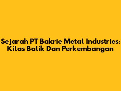 Sejarah PT Bakrie Metal Industries: Kilas Balik Dan Perkembangan