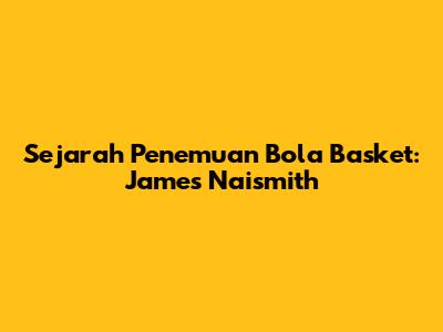 Sejarah Penemuan Bola Basket: James Naismith