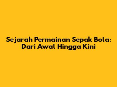 Sejarah Permainan Sepak Bola: Dari Awal Hingga Kini