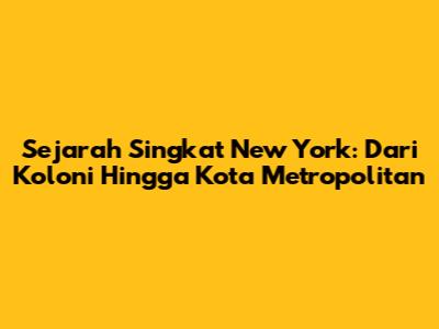 Sejarah Singkat New York: Dari Koloni Hingga Kota Metropolitan