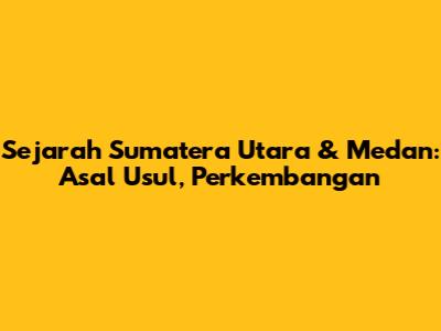 Sejarah Sumatera Utara & Medan: Asal Usul, Perkembangan
