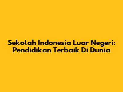 Sekolah Indonesia Luar Negeri: Pendidikan Terbaik Di Dunia