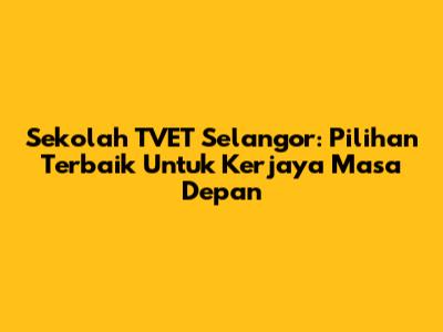 Sekolah TVET Selangor: Pilihan Terbaik Untuk Kerjaya Masa Depan