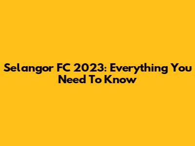 Selangor FC 2023: Everything You Need To Know