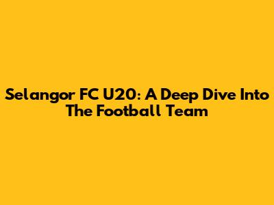 Selangor FC U20: A Deep Dive Into The Football Team