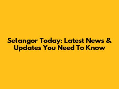Selangor Today: Latest News & Updates You Need To Know