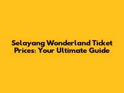 Selayang Wonderland Ticket Prices: Your Ultimate Guide