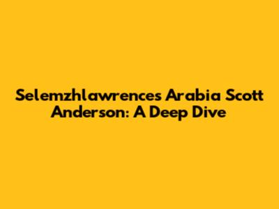 Selemzhlawrence's Arabia Scott Anderson: A Deep Dive