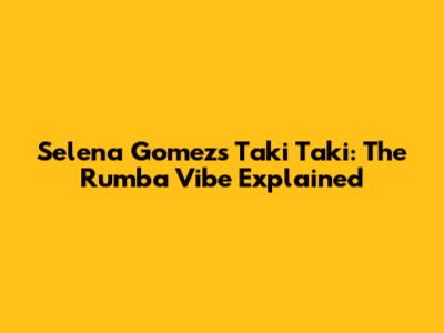 Selena Gomez's 'Taki Taki': The Rumba Vibe Explained