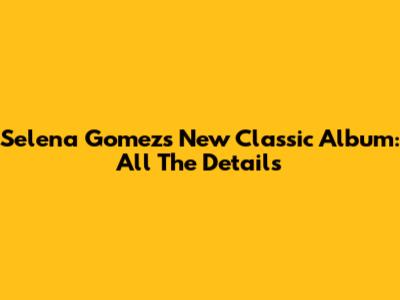 Selena Gomez's New Classic Album: All The Details