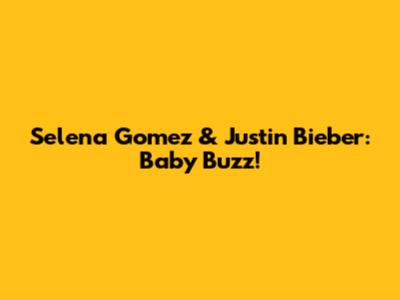 Selena Gomez & Justin Bieber: Baby Buzz!