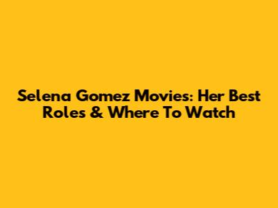 Selena Gomez Movies: Her Best Roles & Where To Watch
