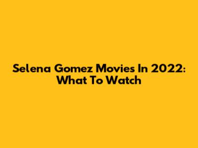 Selena Gomez Movies In 2022: What To Watch
