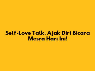 Self-Love Talk: Ajak Diri Bicara Mesra Hari Ini!
