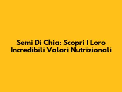 Semi Di Chia: Scopri I Loro Incredibili Valori Nutrizionali