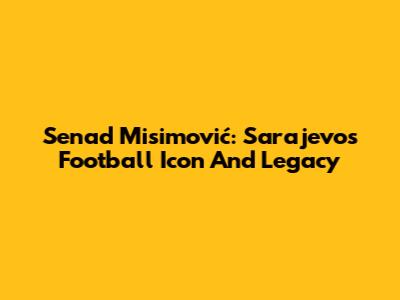 Senad Misimović: Sarajevo's Football Icon And Legacy