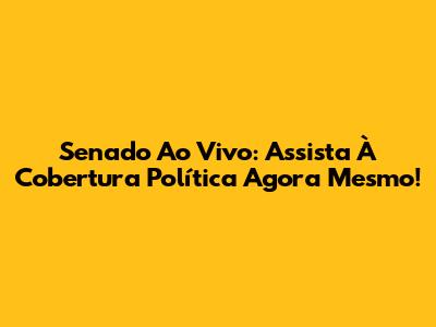Senado Ao Vivo: Assista À Cobertura Política Agora Mesmo!