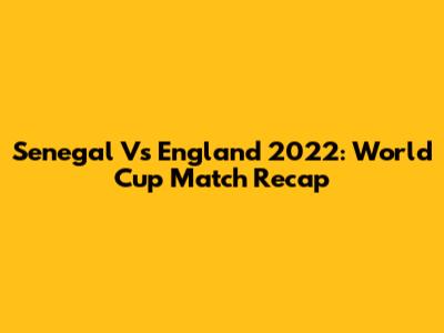 Senegal Vs England 2022: World Cup Match Recap