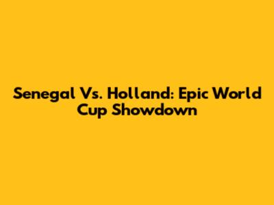 Senegal Vs. Holland: Epic World Cup Showdown