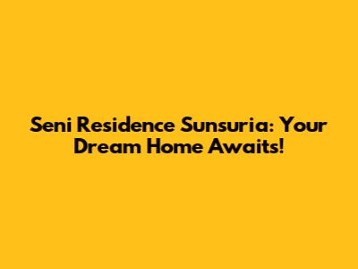 Seni Residence Sunsuria: Your Dream Home Awaits!