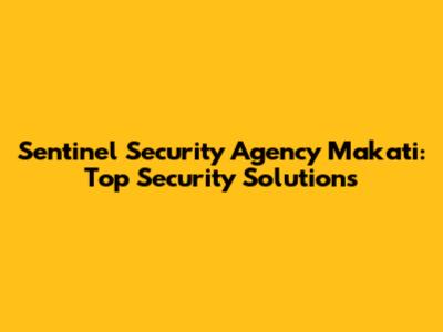 Sentinel Security Agency Makati: Top Security Solutions
